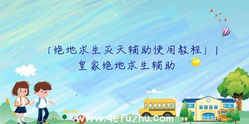 「绝地求生灭天辅助使用教程」|皇家绝地求生辅助